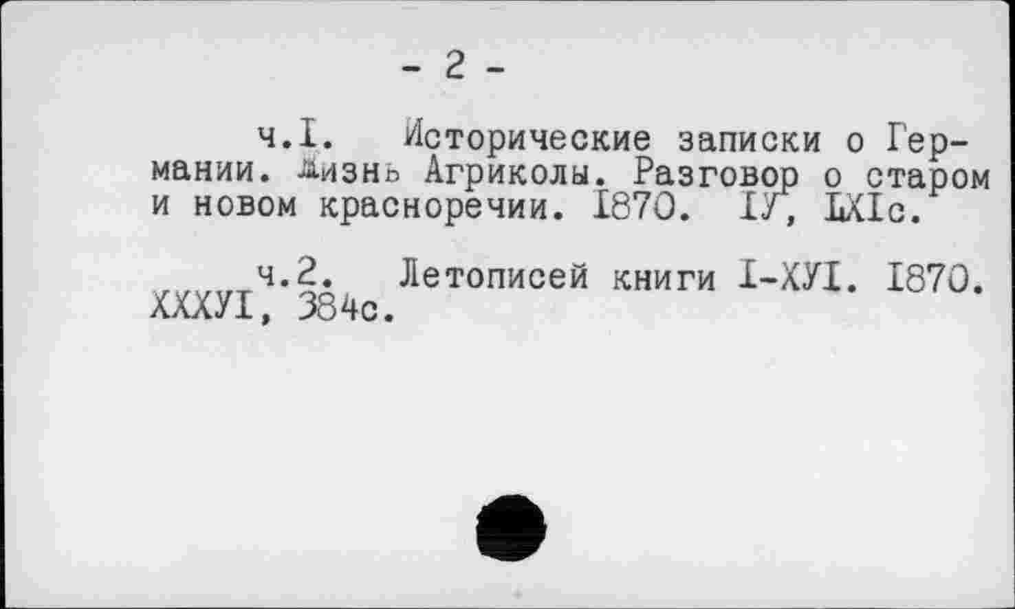 ﻿- г -
4.1.	Исторические записки о Германии. -йизнь Агриколы. Разговор о старом и новом красноречии. 1870. ІГ, ЬХ1с.
4.2.	Летописей книги І-ХУІ. 1870. ХХХУІ, 384с.